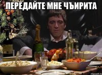 передайте мне чъирита 