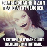 самый опасный для тралера тот человек, у которого пукан сшит железными нитями.