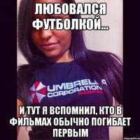любовался футболкой... и тут я вспомнил, кто в фильмах обычно погибает первым