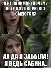 я не понимаю почему когда я говорю все смеются? ах да я забыла! я ведь сабина..