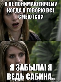 я не понимаю почему когда я говорю все смеются? я забыла! я ведь сабина..