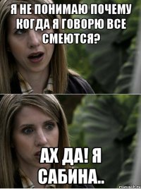 я не понимаю почему когда я говорю все смеются? ах да! я сабина..