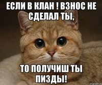 если в клан ! взнос не сделал ты, то получиш ты пизды!