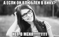 а если он влюблён в вику? нет, в меня!!!1111