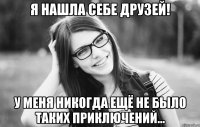 я нашла себе друзей! у меня никогда ещё не было таких приключений...