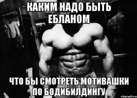 каким надо быть ебланом что бы смотреть мотивашки по бодибилдингу