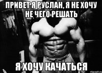 привет я руслан, я не хочу не чего решать я хочу качаться