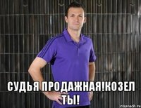  судья продажная!козел ты!