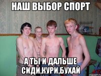 наш выбор спорт а ты и дальше сиди,кури,бухай