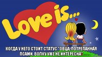  когда у него стоит статус "овца, потрепанная псами, волку уже не интересна"