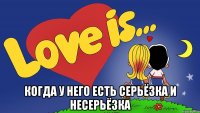  когда у него есть серьёзка и несерьёзка