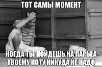 тот самы момент когда ты пойдешь на пары,а твоему коту никуда не надо