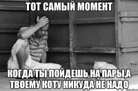 тот самый момент когда ты пойдешь на пары,а твоему коту никуда не надо