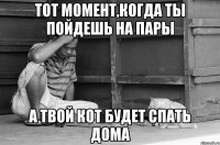 тот момент,когда ты пойдешь на пары а твой кот будет спать дома