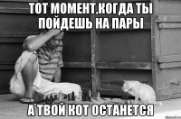 тот момент,когда ты пойдешь на пары а твой кот останется