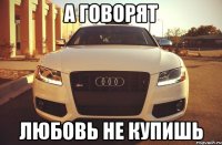 а говорят любовь не купишь