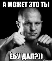 а может это ты ёбу дал?))