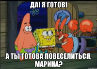 да! я готов! а ты готова повеселиться, марина?