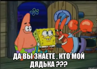 да вы знаете , кто мой дядька ???
