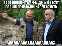 воооооооон там фыджын несут полши попросим нас угастить аааааааааааааааааааа?
