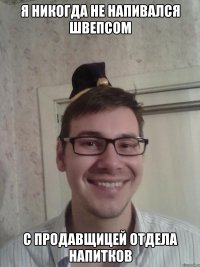 я никогда не напивался швепсом с продавщицей отдела напитков