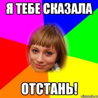 я тебе сказала отстань!