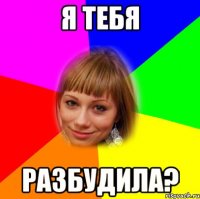 я тебя разбудила?