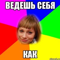 ведешь себя как