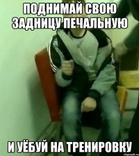 поднимай свою задницу печальную и уёбуй на тренировку