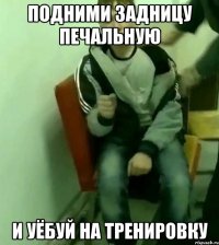 подними задницу печальную и уёбуй на тренировку