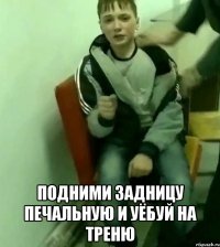  подними задницу печальную и уёбуй на треню