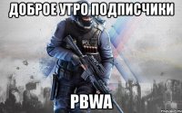 доброе утро подписчики pbwa