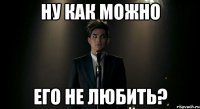 ну как можно его не любить?