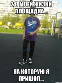 2 в моей жизни площадка... на которую я пришол...