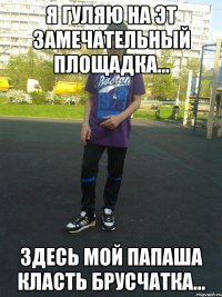 я гуляю на эт замечательный площадка... здесь мой папаша класть брусчатка...