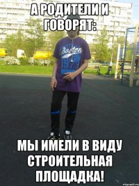 а родители и говорят: мы имели в виду строительная площадка!