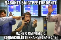 давайте быстрее говорите одну с сыром,3 с колбасой,ветчина,+5кока-колы