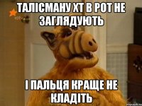 талісману хт в рот не заглядують і пальця краще не кладіть