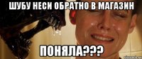 шубу неси обратно в магазин поняла???