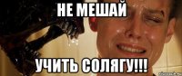 не мешай учить солягу!!!