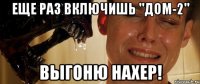 еще раз включишь "дом-2" выгоню нахер!