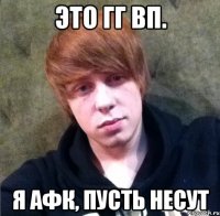 это гг вп. я афк, пусть несут