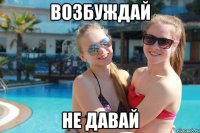 возбуждай не давай