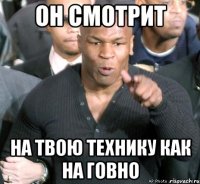 он смотрит на твою технику как на говно