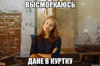высморкаюсь дане в куртку