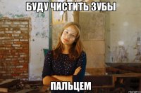 буду чистить зубы пальцем