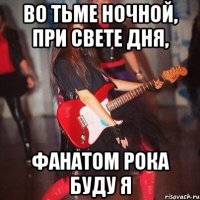 во тьме ночной, при свете дня, фанатом рока буду я
