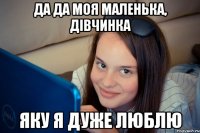 да да моя маленька, дівчинка яку я дуже люблю