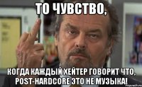 то чувство, когда каждый хейтер говорит что, post-hardcore это не музыка!