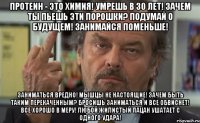 протеин - это химия! умрешь в 30 лет! зачем ты пьешь эти порошки? подумай о будущем! занимайся поменьше! заниматься вредно! мышцы не настоящие! зачем быть таким перекаченным? бросишь заниматься и все обвиснет! все хорошо в меру! любой жилистый пацан ушатает с одного удара!